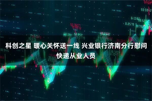 科创之星 暖心关怀送一线 兴业银行济南分行慰问快递从业人员