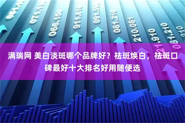 满瑞网 美白淡斑哪个品牌好？祛斑焕白，祛斑口碑最好十大排名好用随便选