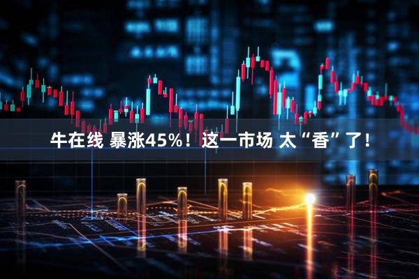 牛在线 暴涨45%！这一市场 太“香”了！