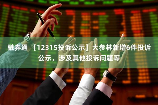 融券通 【12315投诉公示】大参林新增6件投诉公示，涉及其他投诉问题等