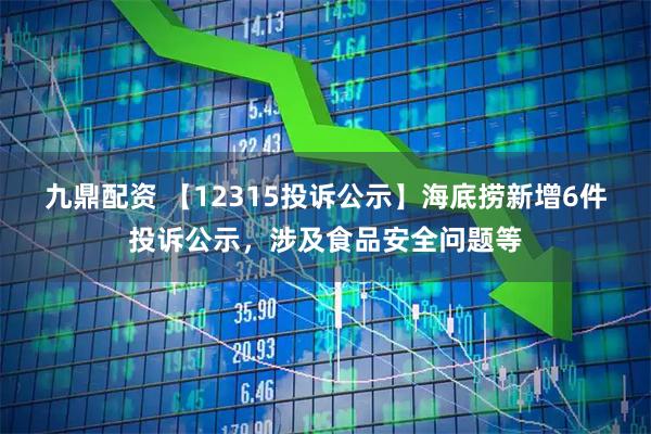 九鼎配资 【12315投诉公示】海底捞新增6件投诉公示，涉及食品安全问题等