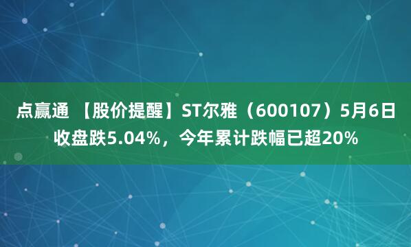 点赢通 【股价提醒】ST尔雅（600107）5月6日收盘跌5.04%，今年累计跌幅已超20%