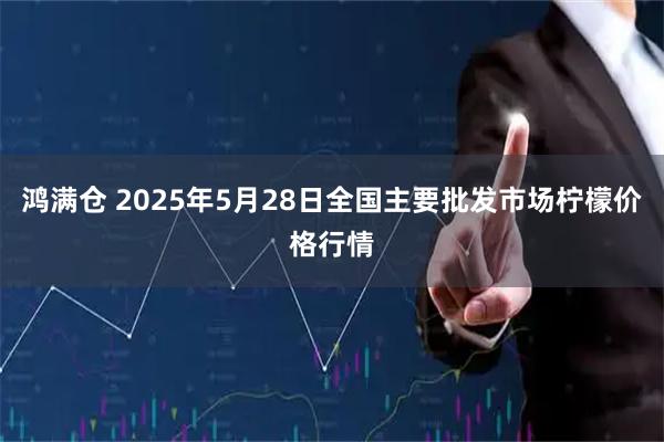 鸿满仓 2025年5月28日全国主要批发市场柠檬价格行情