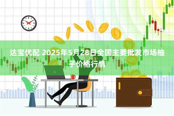 达宝优配 2025年5月28日全国主要批发市场柚子价格行情