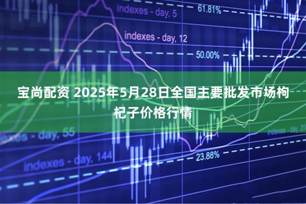 宝尚配资 2025年5月28日全国主要批发市场枸杞子价格行情