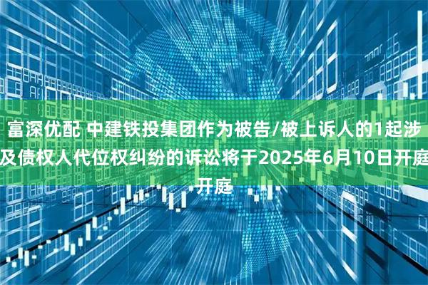 富深优配 中建铁投集团作为被告/被上诉人的1起涉及债权人代位权纠纷的诉讼将于2025年6月10日开庭