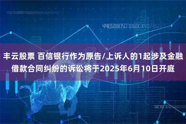 丰云股票 百信银行作为原告/上诉人的1起涉及金融借款合同纠纷的诉讼将于2025年6月10日开庭