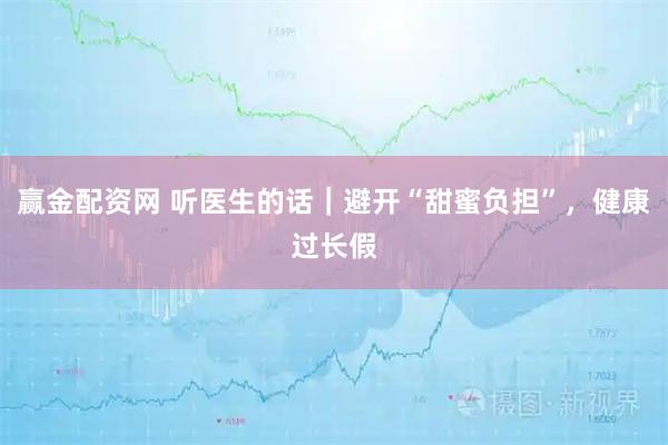 赢金配资网 听医生的话｜避开“甜蜜负担”，健康过长假