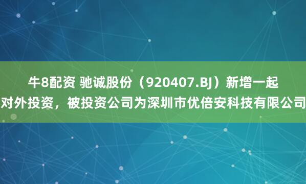牛8配资 驰诚股份（920407.BJ）新增一起对外投资，被投资公司为深圳市优倍安科技有限公司