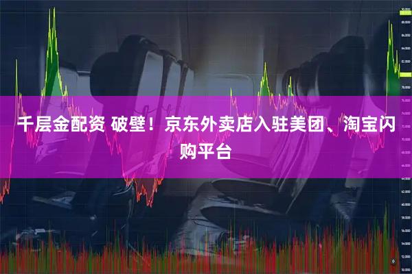 千层金配资 破壁！京东外卖店入驻美团、淘宝闪购平台