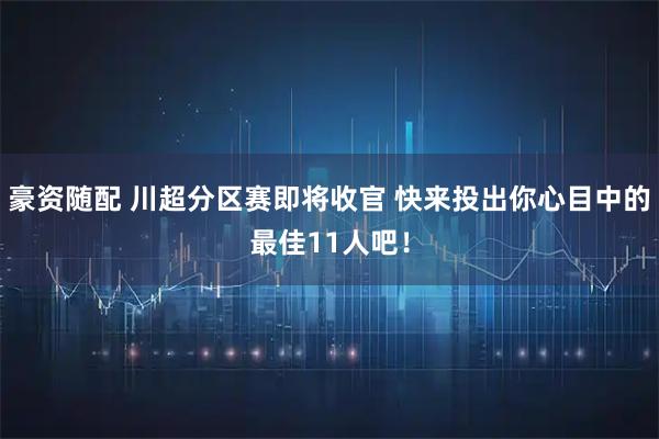 豪资随配 川超分区赛即将收官 快来投出你心目中的最佳11人吧！