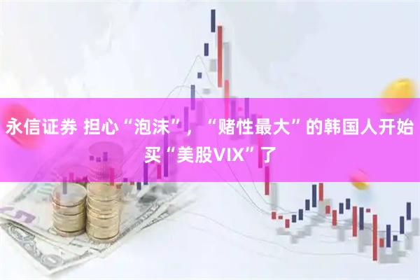永信证券 担心“泡沫”，“赌性最大”的韩国人开始买“美股VIX”了