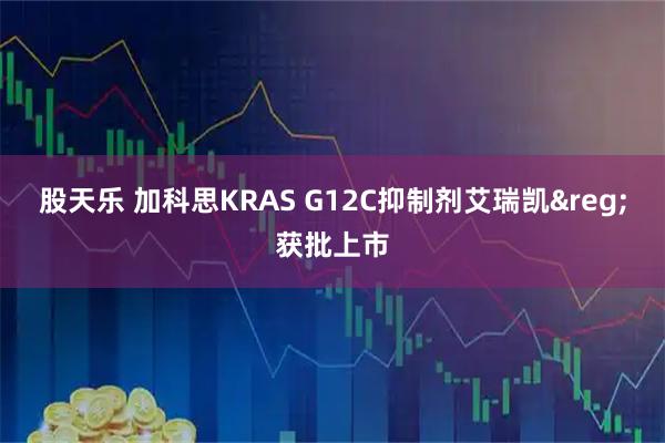 股天乐 加科思KRAS G12C抑制剂艾瑞凯&reg;获批上市