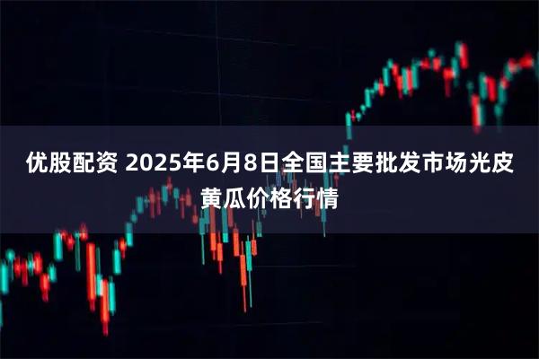 优股配资 2025年6月8日全国主要批发市场光皮黄瓜价格行情