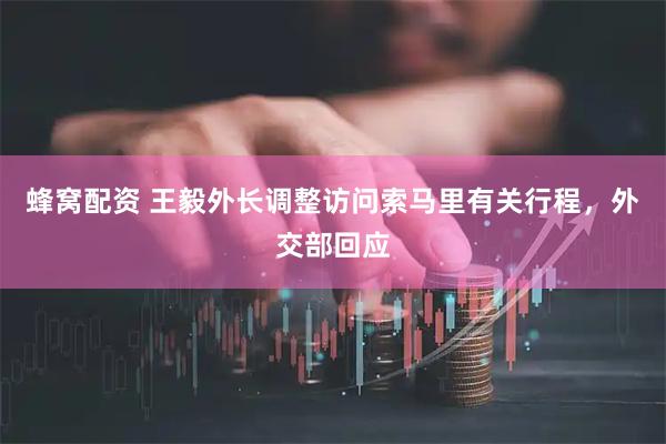蜂窝配资 王毅外长调整访问索马里有关行程，外交部回应