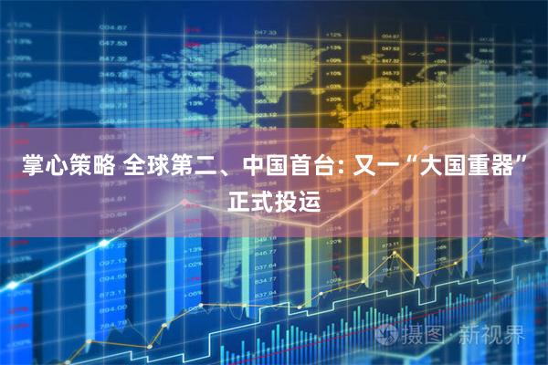 掌心策略 全球第二、中国首台: 又一“大国重器”正式投运