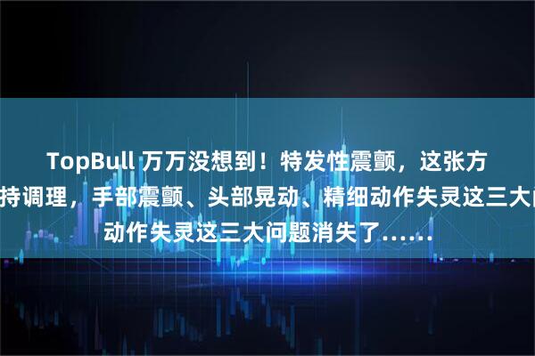 TopBull 万万没想到！特发性震颤，这张方子有一奇药，坚持调理，手部震颤、头部晃动、精细动作失灵这三大问题消失了……