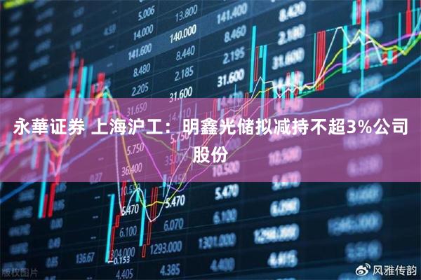 永華证券 上海沪工：明鑫光储拟减持不超3%公司股份