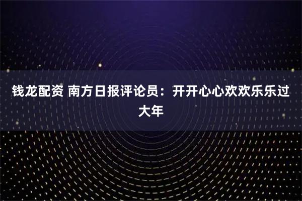 钱龙配资 南方日报评论员：开开心心欢欢乐乐过大年