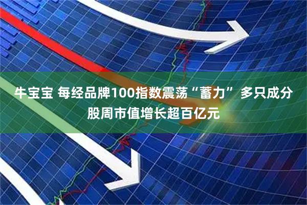 牛宝宝 每经品牌100指数震荡“蓄力” 多只成分股周市值增长超百亿元