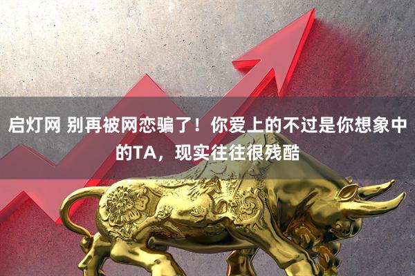 启灯网 别再被网恋骗了！你爱上的不过是你想象中的TA，现实往往很残酷
