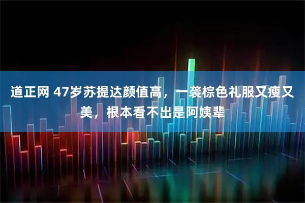 道正网 47岁苏提达颜值高，一袭棕色礼服又瘦又美，根本看不出是阿姨辈