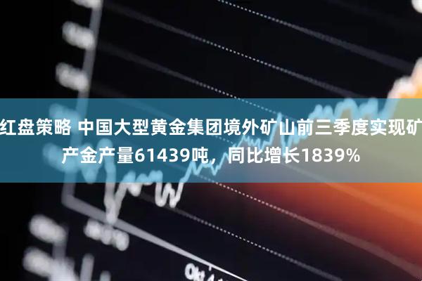 红盘策略 中国大型黄金集团境外矿山前三季度实现矿产金产量61439吨，同比增长1839%
