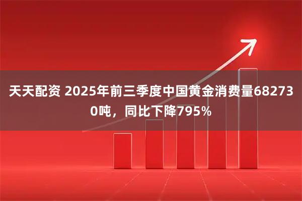 天天配资 2025年前三季度中国黄金消费量682730吨，同比下降795%