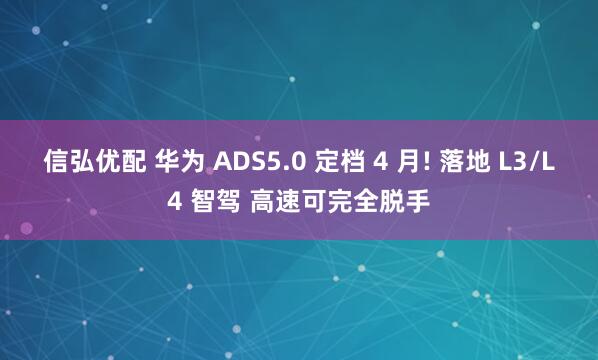 信弘优配 华为 ADS5.0 定档 4 月! 落地 L3/L4 智驾 高速可完全脱手