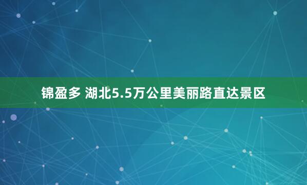 锦盈多 湖北5.5万公里美丽路直达景区